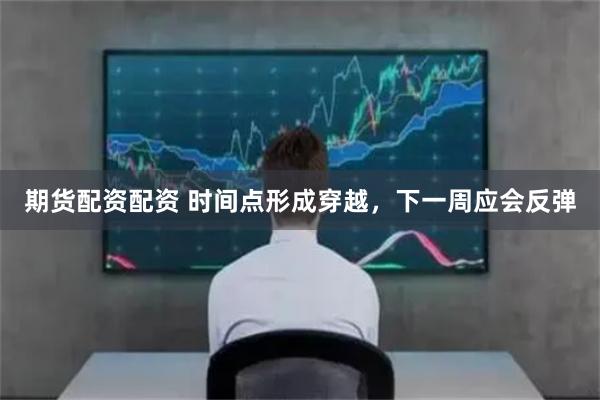 期货配资配资 时间点形成穿越，下一周应会反弹