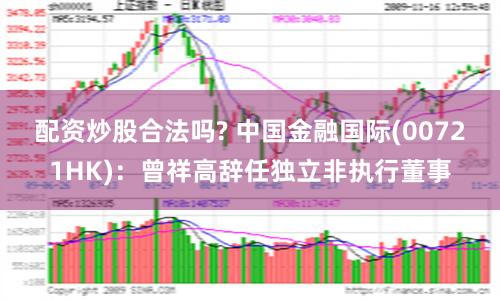 配资炒股合法吗? 中国金融国际(00721HK)：曾祥高辞任独立非执行董事