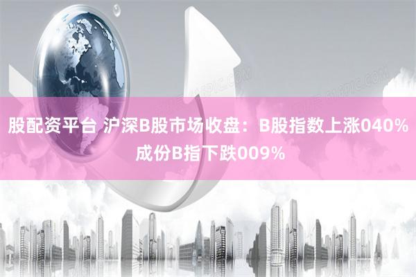 股配资平台 沪深B股市场收盘：B股指数上涨040% 成份B指下跌009%