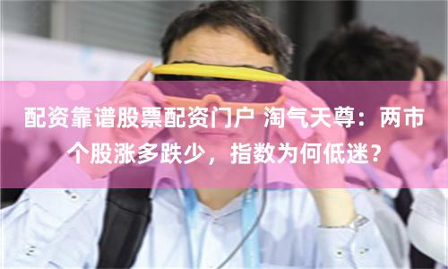 配资靠谱股票配资门户 淘气天尊：两市个股涨多跌少，指数为何低迷？