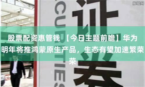 股票配资惠管钱 【今日主题前瞻】华为明年将推鸿蒙原生产品，生态有望加速繁荣