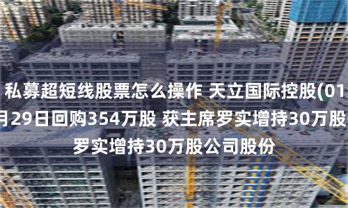私募超短线股票怎么操作 天立国际控股(01773)12月29日回购354万股 获主席罗实增持30万股公司股份