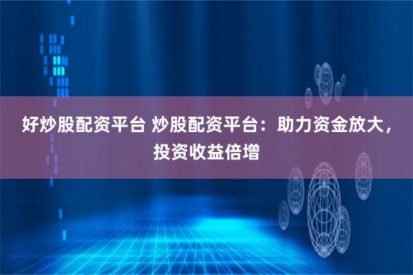 好炒股配资平台 炒股配资平台：助力资金放大，投资收益倍增
