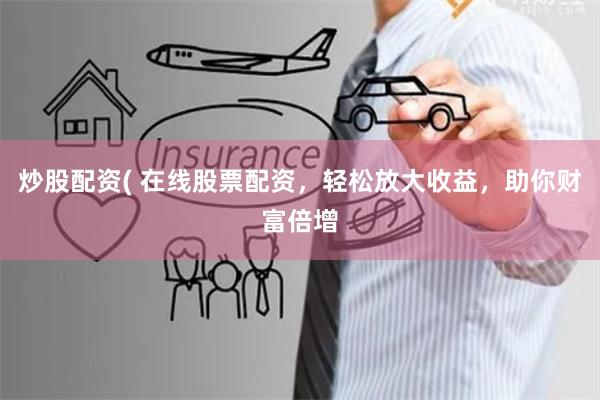 炒股配资( 在线股票配资，轻松放大收益，助你财富倍增