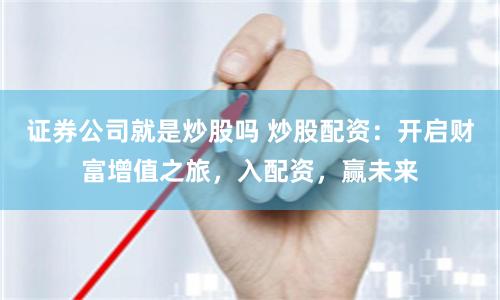 证券公司就是炒股吗 炒股配资：开启财富增值之旅，入配资，赢未来