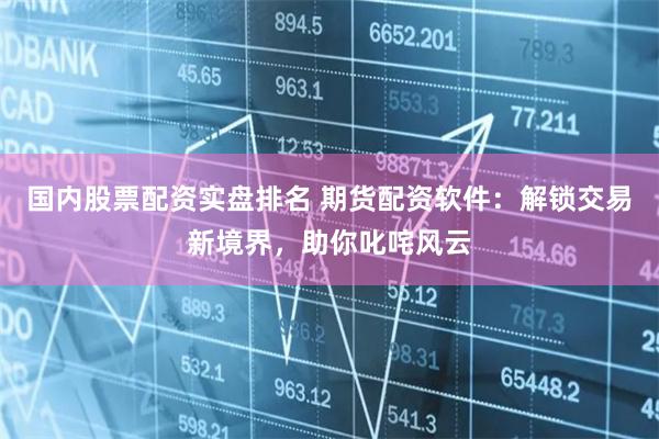国内股票配资实盘排名 期货配资软件：解锁交易新境界，助你叱咤风云