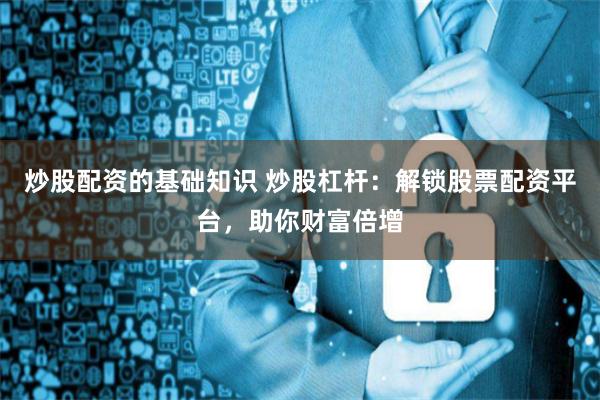 炒股配资的基础知识 炒股杠杆：解锁股票配资平台，助你财富倍增