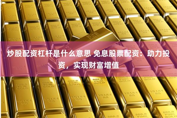 炒股配资杠杆是什么意思 免息股票配资：助力投资，实现财富增值