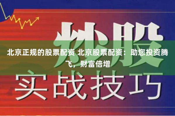 北京正规的股票配资 北京股票配资：助您投资腾飞，财富倍增