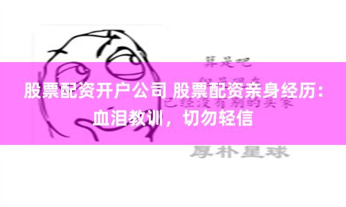 股票配资开户公司 股票配资亲身经历：血泪教训，切勿轻信