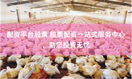 配资平台股票 股票配资一站式服务中心，助您投资无忧