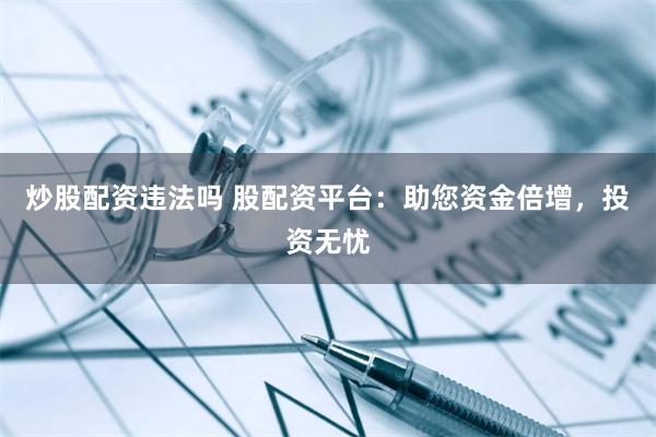炒股配资违法吗 股配资平台：助您资金倍增，投资无忧
