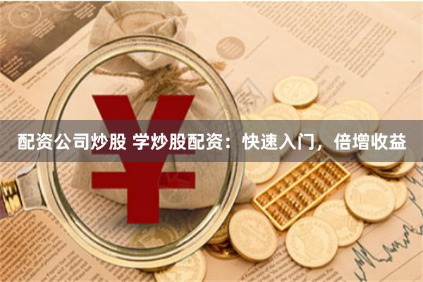 配资公司炒股 学炒股配资：快速入门，倍增收益