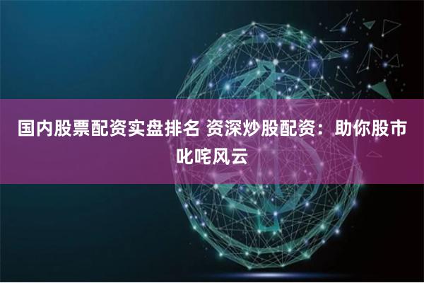 国内股票配资实盘排名 资深炒股配资：助你股市叱咤风云