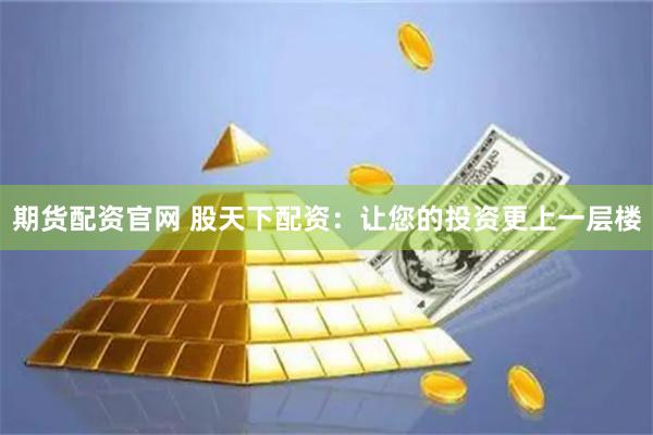 期货配资官网 股天下配资：让您的投资更上一层楼