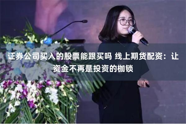 证券公司买入的股票能跟买吗 线上期货配资：让资金不再是投资的枷锁
