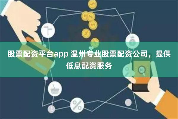 股票配资平台app 温州专业股票配资公司，提供低息配资服务