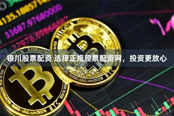 银川股票配资 选择正规股票配资网，投资更放心