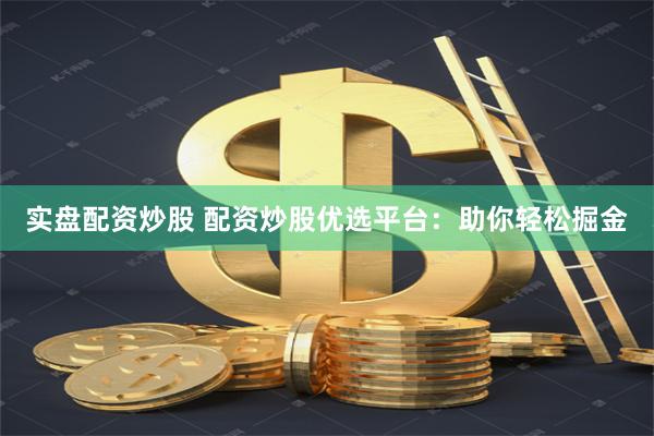 实盘配资炒股 配资炒股优选平台：助你轻松掘金