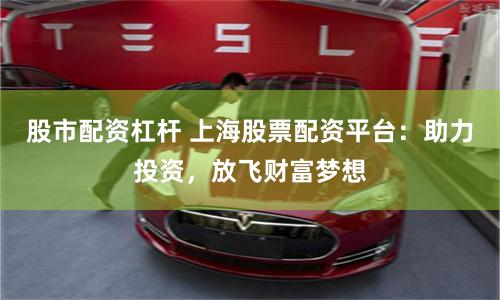 股市配资杠杆 上海股票配资平台：助力投资，放飞财富梦想