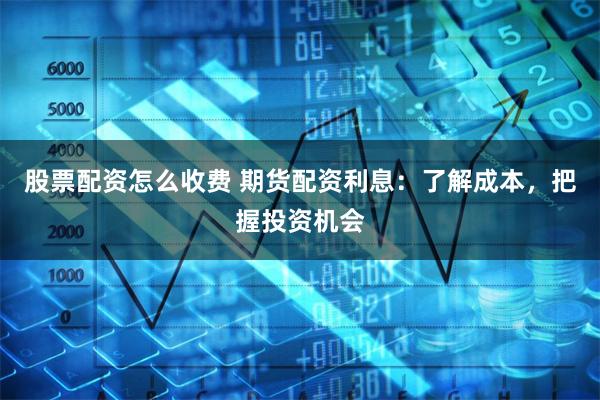股票配资怎么收费 期货配资利息：了解成本，把握投资机会