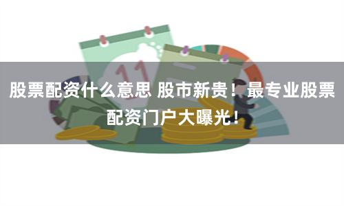 股票配资什么意思 股市新贵！最专业股票配资门户大曝光！