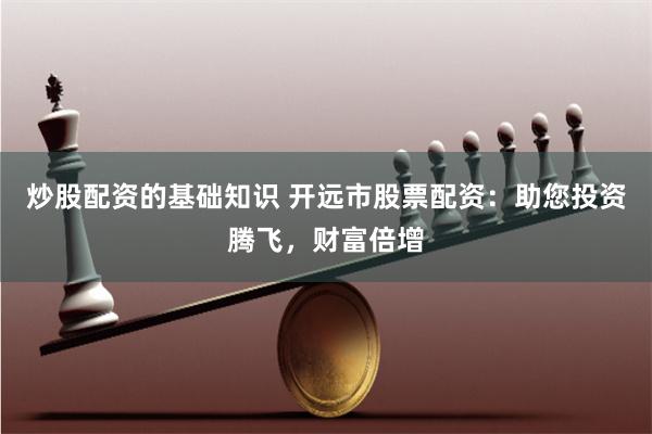 炒股配资的基础知识 开远市股票配资：助您投资腾飞，财富倍增