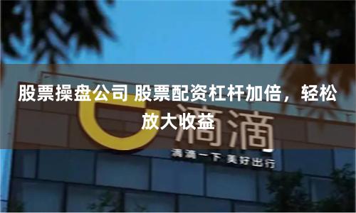 股票操盘公司 股票配资杠杆加倍，轻松放大收益