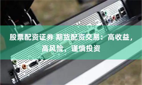 股票配资证券 期货配资交易：高收益，高风险，谨慎投资