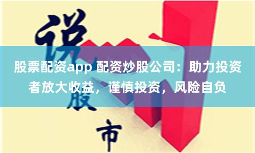 股票配资app 配资炒股公司：助力投资者放大收益，谨慎投资，风险自负