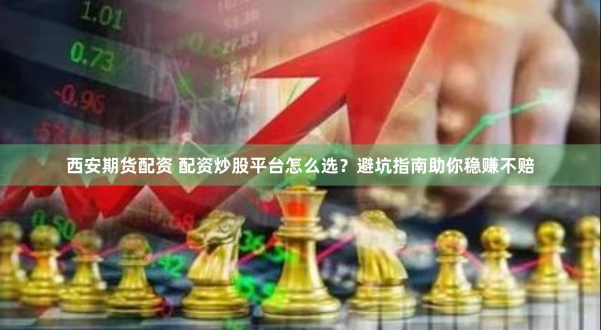 西安期货配资 配资炒股平台怎么选？避坑指南助你稳赚不赔