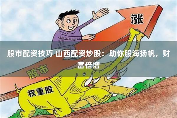 股市配资技巧 山西配资炒股：助你股海扬帆，财富倍增
