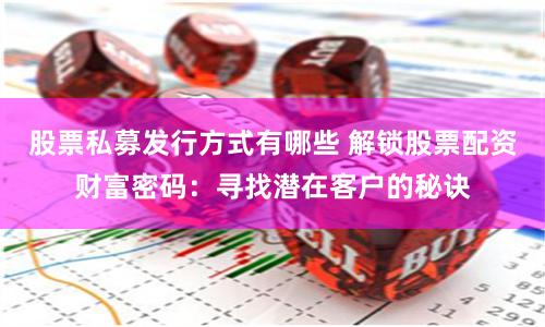 股票私募发行方式有哪些 解锁股票配资财富密码：寻找潜在客户的秘诀