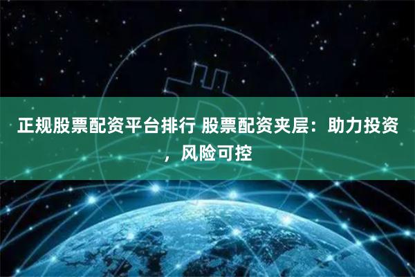 正规股票配资平台排行 股票配资夹层：助力投资，风险可控