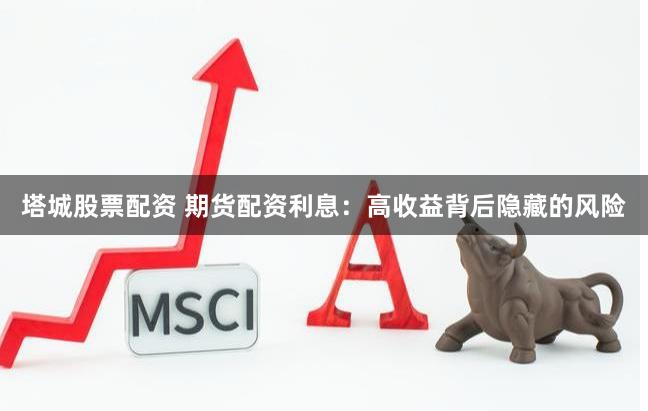 塔城股票配资 期货配资利息：高收益背后隐藏的风险