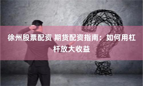 徐州股票配资 期货配资指南：如何用杠杆放大收益