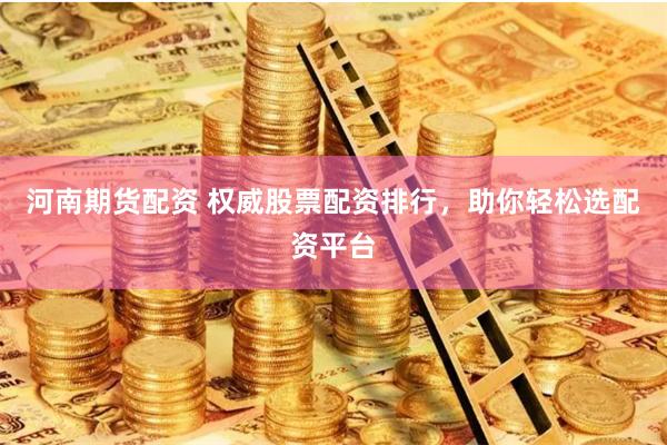 河南期货配资 权威股票配资排行，助你轻松选配资平台