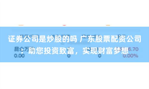 证券公司是炒股的吗 广东股票配资公司：助您投资致富，实现财富梦想