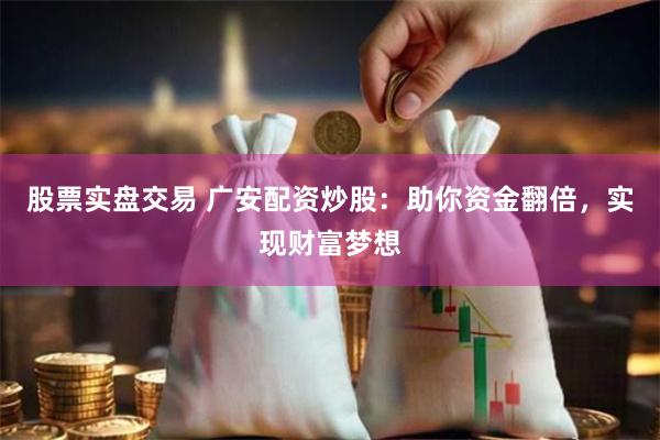 股票实盘交易 广安配资炒股：助你资金翻倍，实现财富梦想