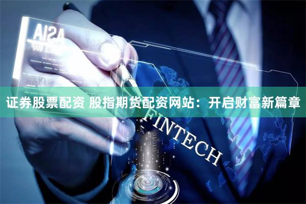 证券股票配资 股指期货配资网站：开启财富新篇章