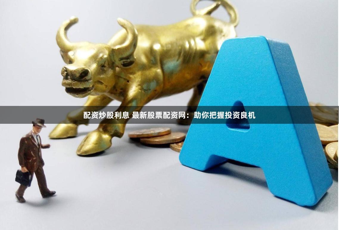 配资炒股利息 最新股票配资网：助你把握投资良机