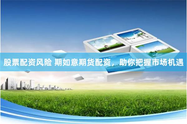 股票配资风险 期如意期货配资，助你把握市场机遇