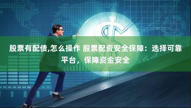 股票有配债,怎么操作 股票配资安全保障：选择可靠平台，保障资金安全