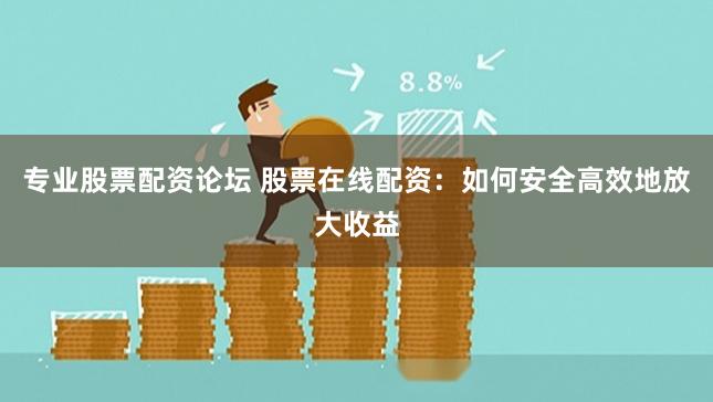 专业股票配资论坛 股票在线配资：如何安全高效地放大收益