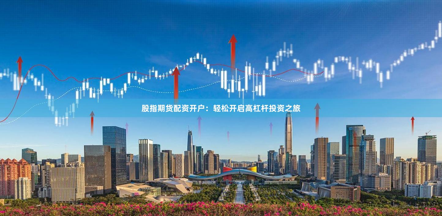 股指期货配资开户：轻松开启高杠杆投资之旅