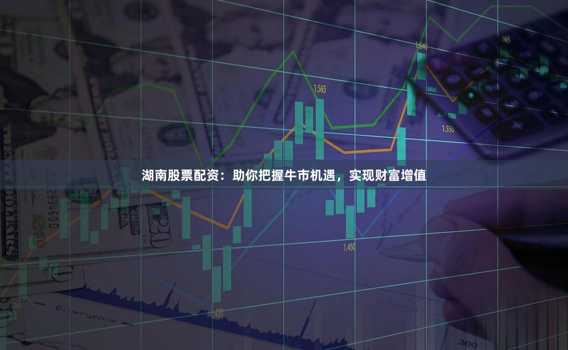 湖南股票配资：助你把握牛市机遇，实现财富增值