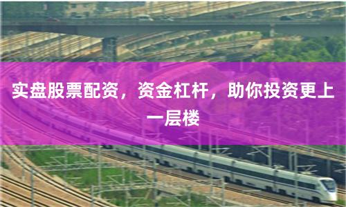 实盘股票配资，资金杠杆，助你投资更上一层楼