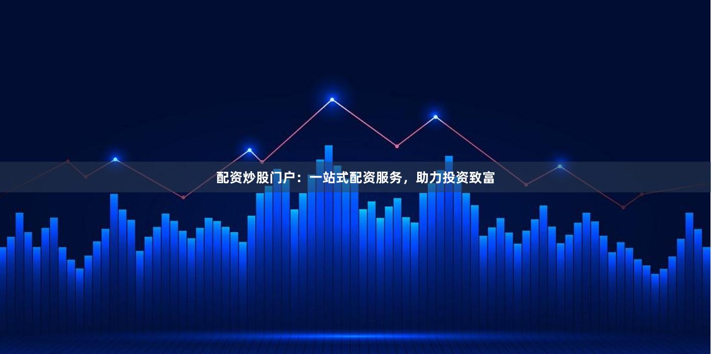 配资炒股门户：一站式配资服务，助力投资致富