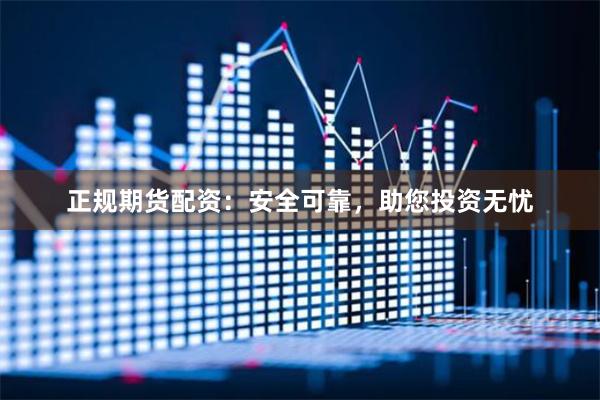 正规期货配资：安全可靠，助您投资无忧