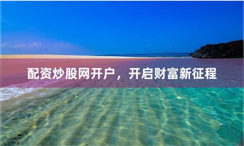 配资炒股网开户，开启财富新征程